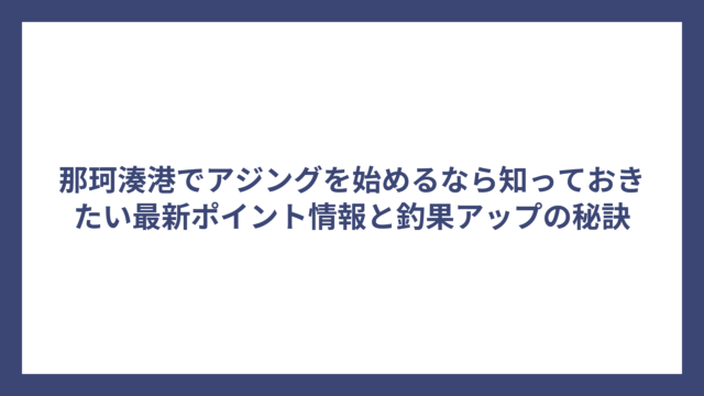 那珂湊港でアジングを始めるなら知っておきたい最新ポイント情報と釣果アップの秘訣