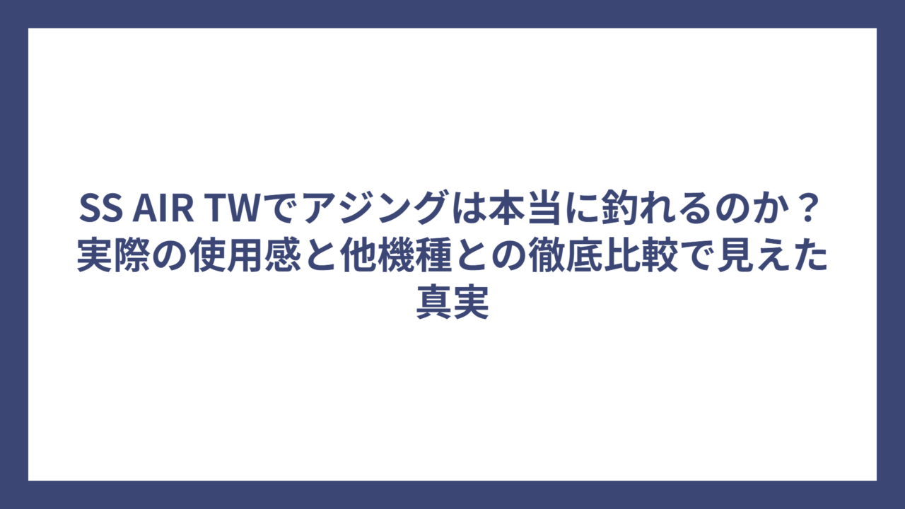 SS AIR TWでアジングは本当に釣れるのか？実際の使用感と他機種との徹底比較で見えた真実