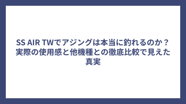 SS AIR TWでアジングは本当に釣れるのか？実際の使用感と他機種との徹底比較で見えた真実