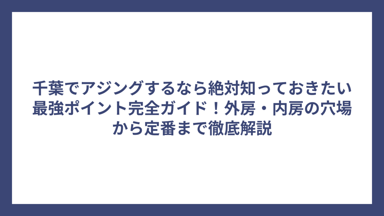 千葉でアジングするなら絶対知っておきたい最強ポイント完全ガイド！外房・内房の穴場から定番まで徹底解説