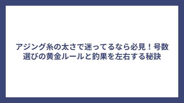 アジング糸の太さで迷ってるなら必見！号数選びの黄金ルールと釣果を左右する秘訣