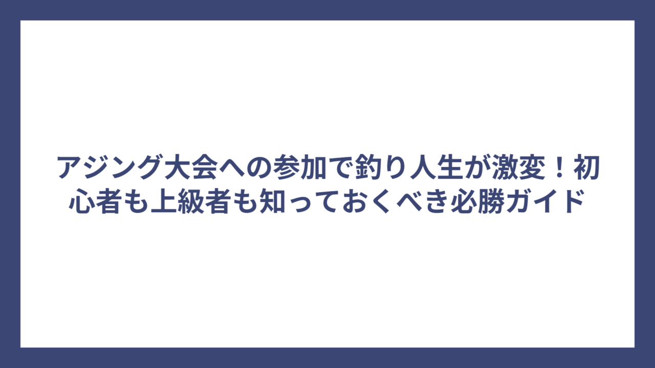 アジング大会への参加で釣り人生が激変！初心者も上級者も知っておくべき必勝ガイド