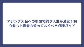 アジング大会への参加で釣り人生が激変！初心者も上級者も知っておくべき必勝ガイド