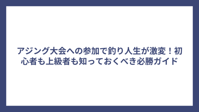 アジング大会への参加で釣り人生が激変！初心者も上級者も知っておくべき必勝ガイド