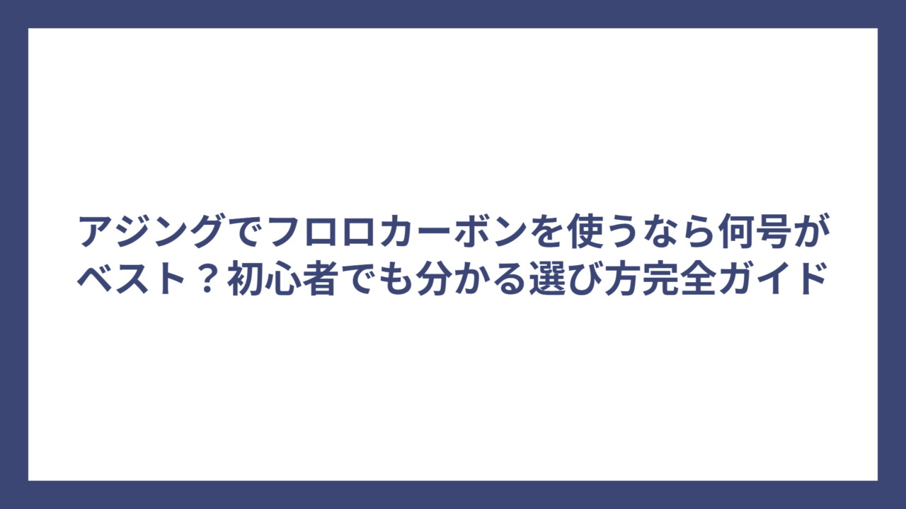 アジングでフロロカーボンを使うなら何号がベスト？初心者でも分かる選び方完全ガイド