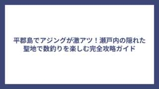 平郡島でアジングが激アツ！瀬戸内の隠れた聖地で数釣りを楽しむ完全攻略ガイド