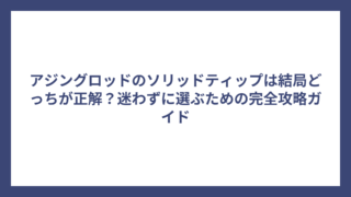 アジングロッドのソリッドティップは結局どっちが正解？迷わずに選ぶための完全攻略ガイド
