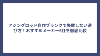 アジングロッド自作ブランクで失敗しない選び方！おすすめメーカー5社を徹底比較