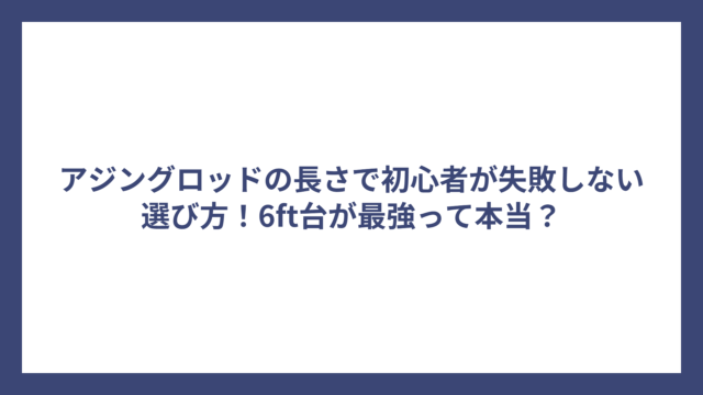 アジングロッドの長さで初心者が失敗しない選び方！6ft台が最強って本当？