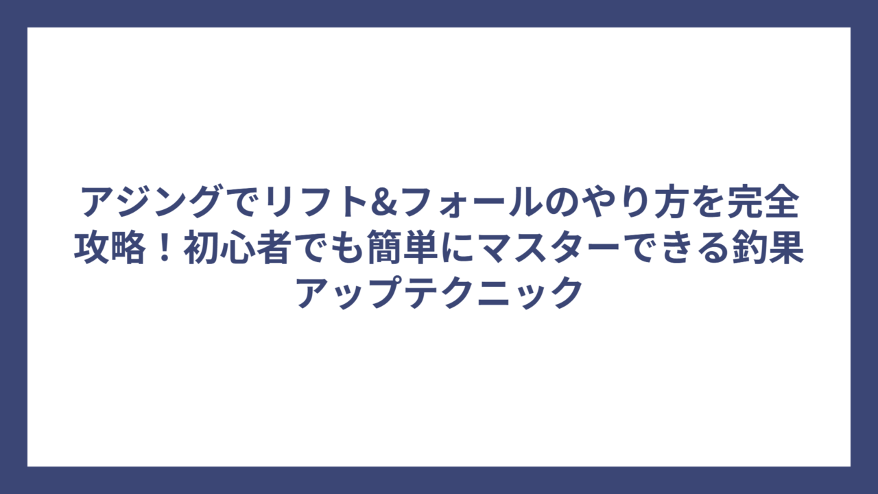 アジングでリフト&フォールのやり方を完全攻略！初心者でも簡単にマスターできる釣果アップテクニック