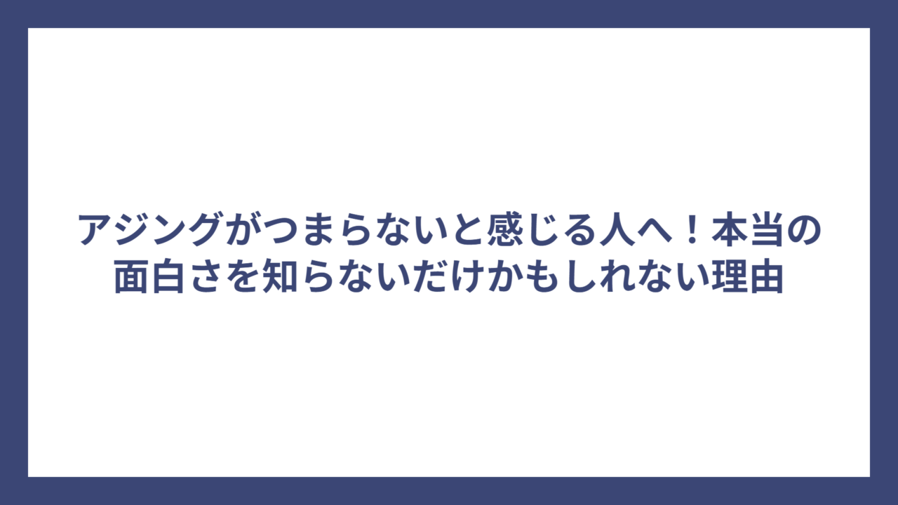 アジングがつまらないと感じる人へ！本当の面白さを知らないだけかもしれない理由