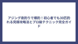 アジング夜釣りで爆釣！初心者でも30匹釣れる究極攻略法とプロ級テクニック完全ガイド