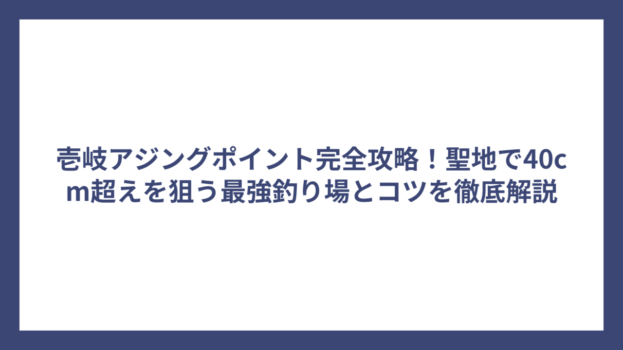 壱岐アジングポイント完全攻略！聖地で40cm超えを狙う最強釣り場とコツを徹底解説