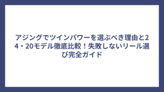 アジングでツインパワーを選ぶべき理由と24・20モデル徹底比較！失敗しないリール選び完全ガイド
