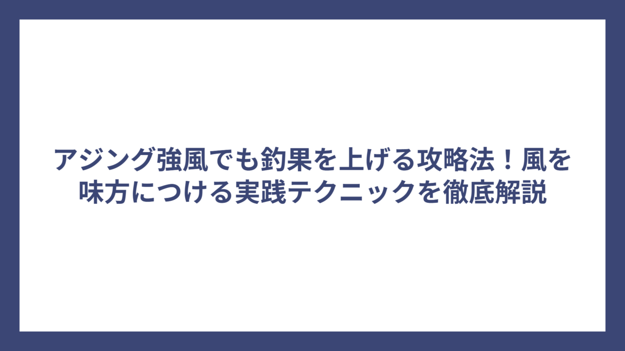 アジング強風でも釣果を上げる攻略法！風を味方につける実践テクニックを徹底解説