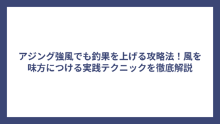 アジング強風でも釣果を上げる攻略法！風を味方につける実践テクニックを徹底解説