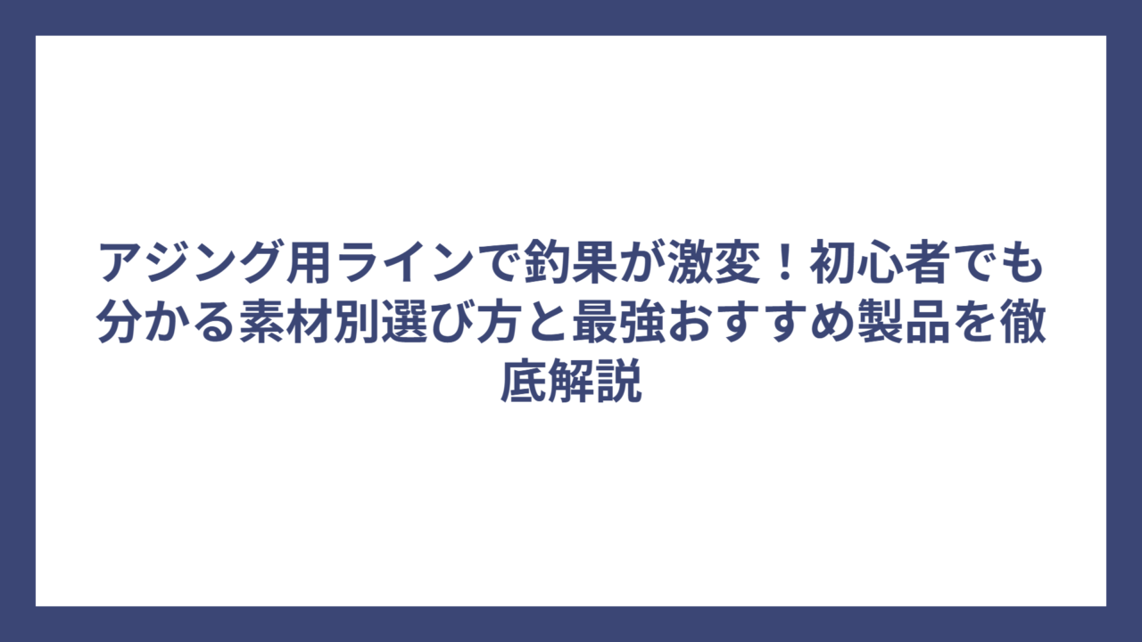 アジング用ラインで釣果が激変！初心者でも分かる素材別選び方と最強おすすめ製品を徹底解説