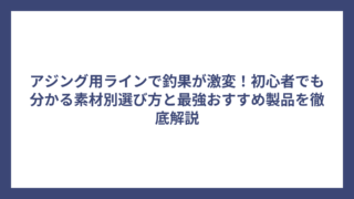 アジング用ラインで釣果が激変！初心者でも分かる素材別選び方と最強おすすめ製品を徹底解説