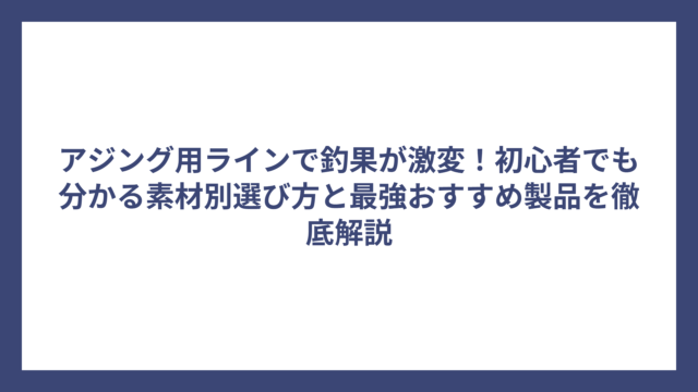 アジング用ラインで釣果が激変！初心者でも分かる素材別選び方と最強おすすめ製品を徹底解説