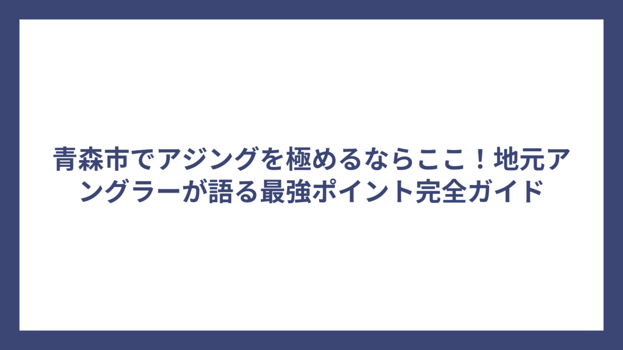 青森市でアジングを極めるならここ！地元アングラーが語る最強ポイント完全ガイド