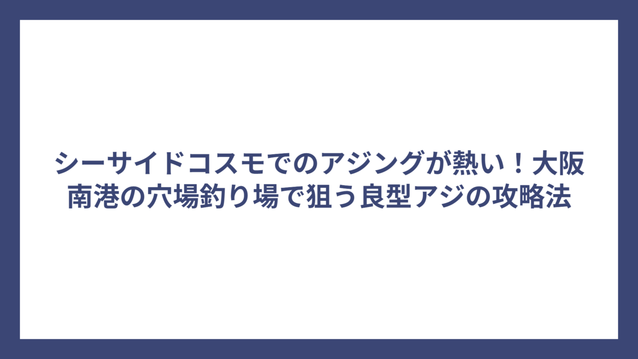シーサイドコスモでのアジングが熱い！大阪南港の穴場釣り場で狙う良型アジの攻略法