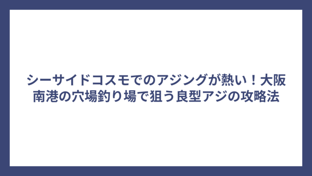 シーサイドコスモでのアジングが熱い！大阪南港の穴場釣り場で狙う良型アジの攻略法