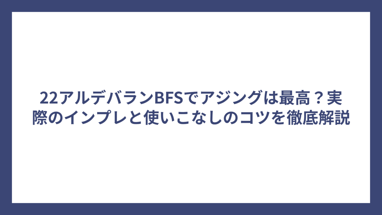 22アルデバランBFSでアジングは最高？実際のインプレと使いこなしのコツを徹底解説