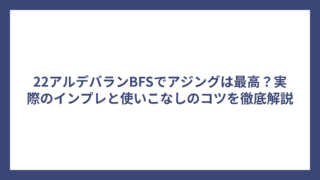 22アルデバランBFSでアジングは最高？実際のインプレと使いこなしのコツを徹底解説