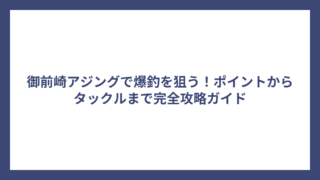 御前崎アジングで爆釣を狙う！ポイントからタックルまで完全攻略ガイド