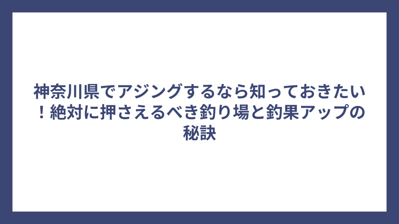 神奈川県でアジングするなら知っておきたい！絶対に押さえるべき釣り場と釣果アップの秘訣