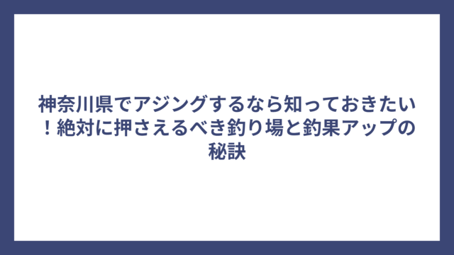 神奈川県でアジングするなら知っておきたい！絶対に押さえるべき釣り場と釣果アップの秘訣
