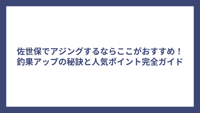 佐世保でアジングするならここがおすすめ！釣果アップの秘訣と人気ポイント完全ガイド