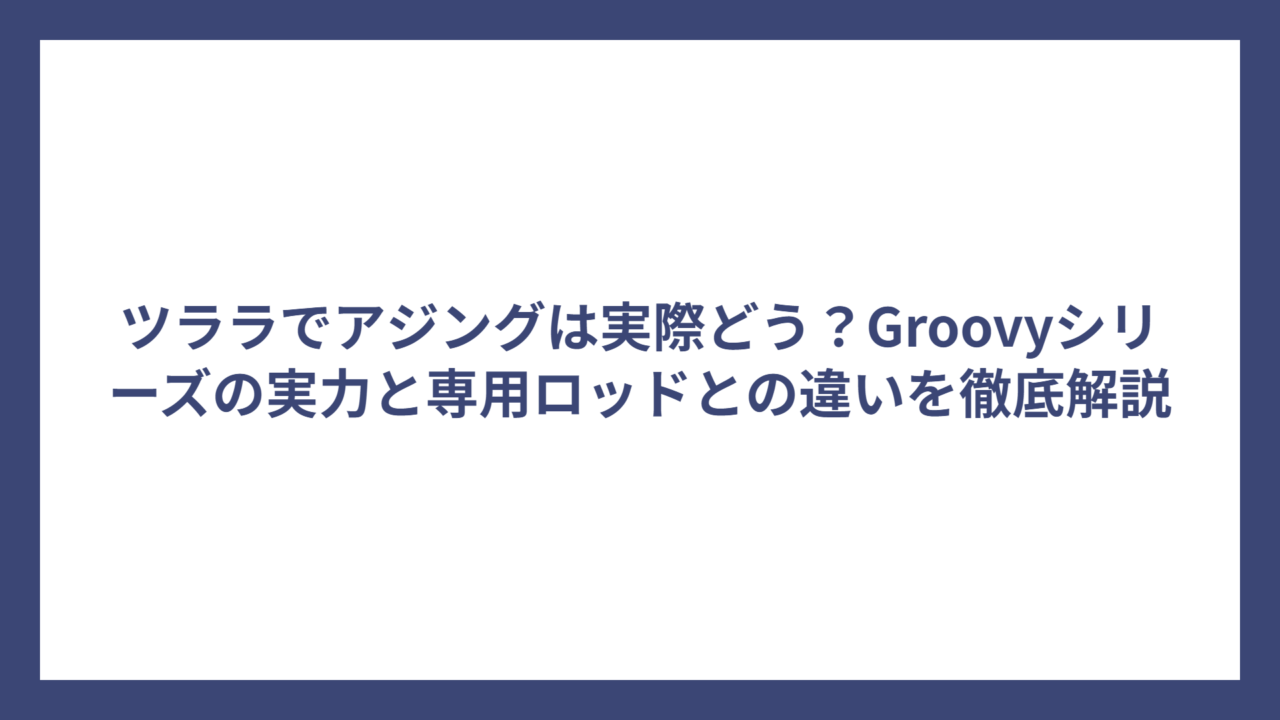 ツララでアジングは実際どう？Groovyシリーズの実力と専用ロッドとの違いを徹底解説