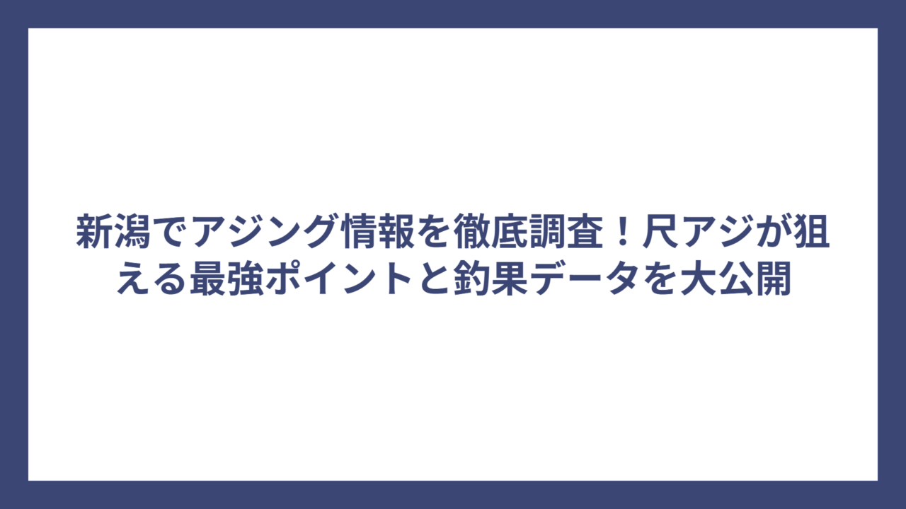 新潟でアジング情報を徹底調査！尺アジが狙える最強ポイントと釣果データを大公開