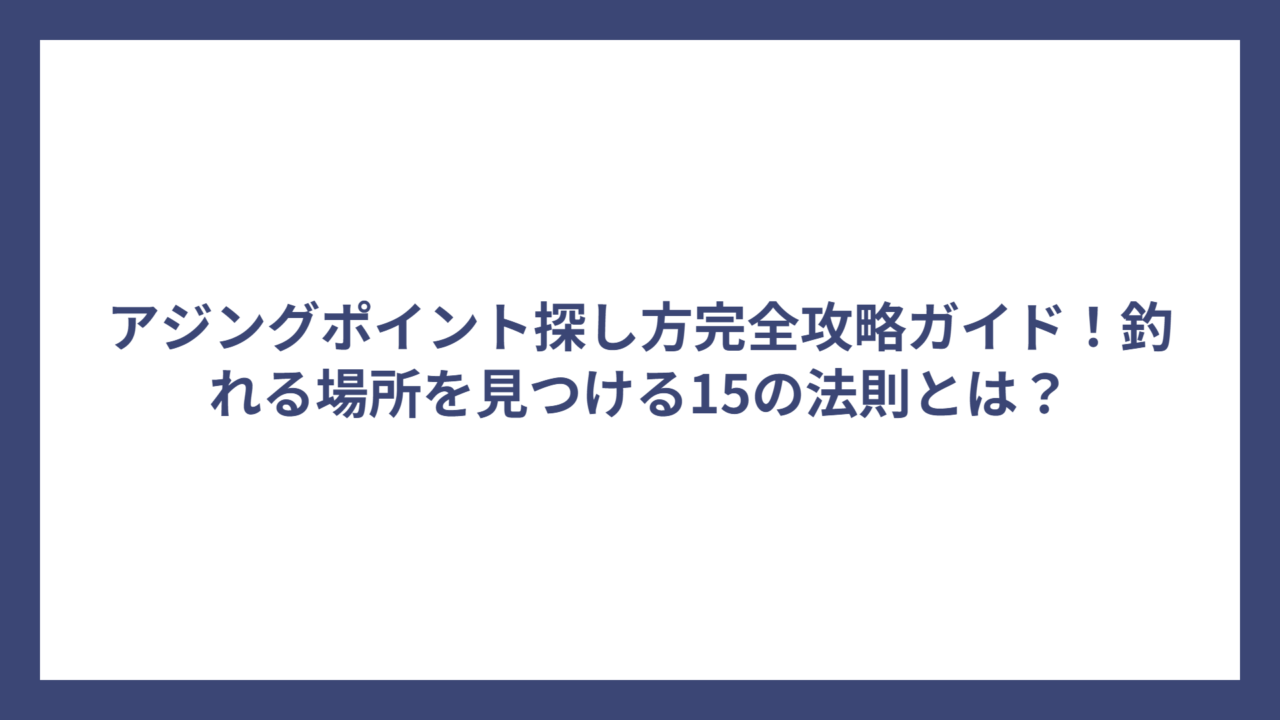 アジングポイント探し方完全攻略ガイド！釣れる場所を見つける15の法則とは？