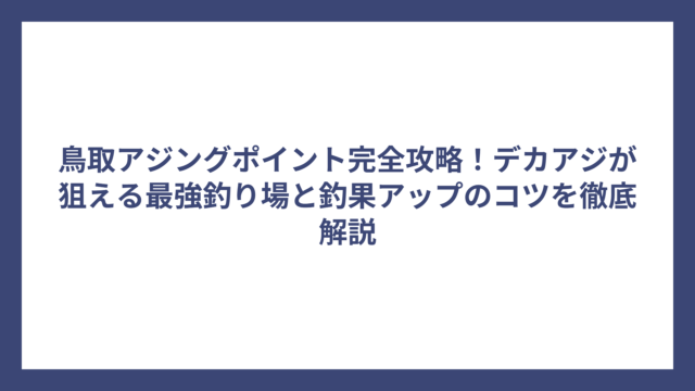 鳥取アジングポイント完全攻略！デカアジが狙える最強釣り場と釣果アップのコツを徹底解説