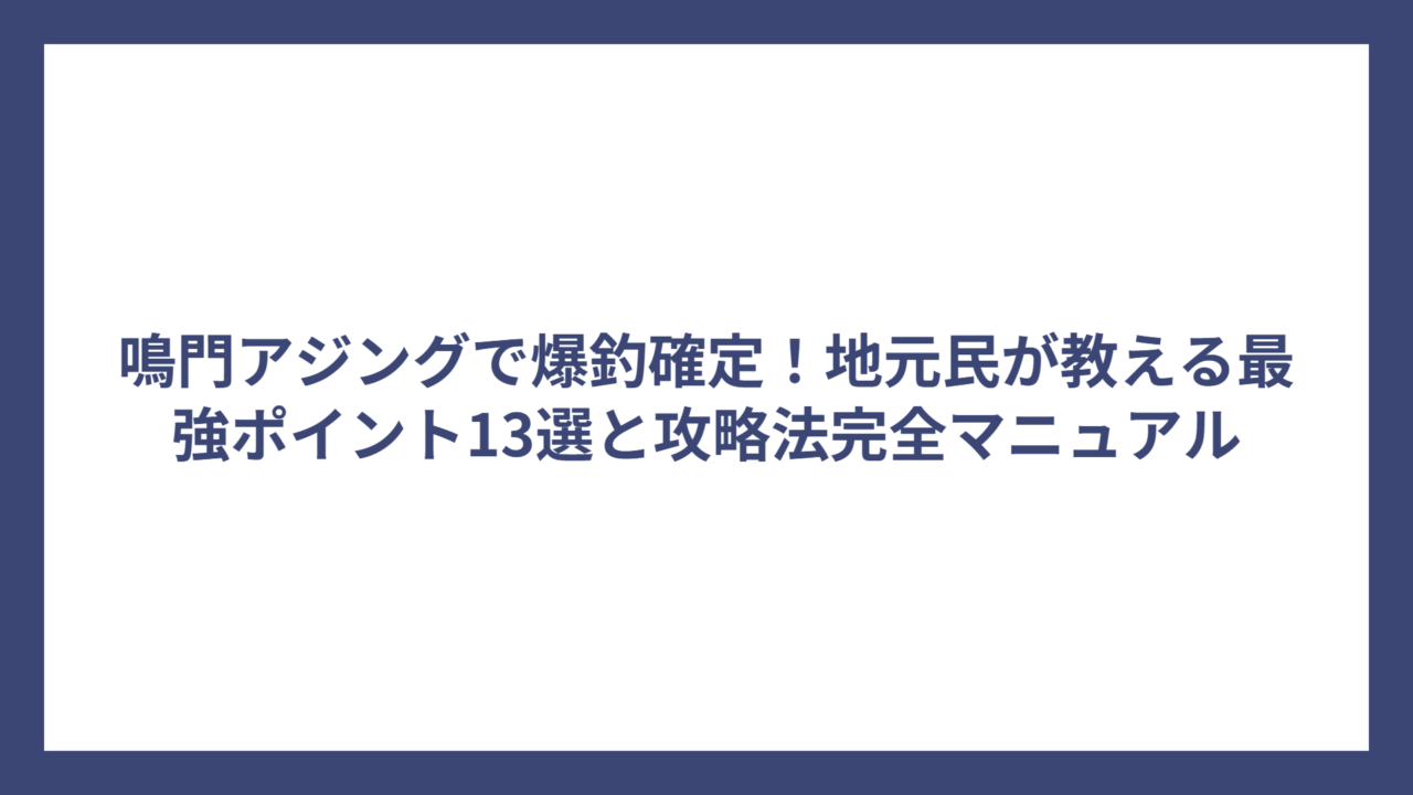 鳴門アジングで爆釣確定！地元民が教える最強ポイント13選と攻略法完全マニュアル