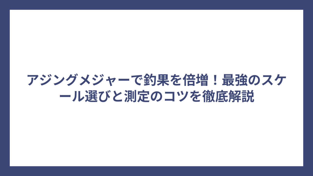 アジングメジャーで釣果を倍増！最強のスケール選びと測定のコツを徹底解説