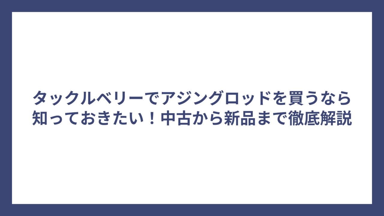 タックルベリーでアジングロッドを買うなら知っておきたい！中古から新品まで徹底解説