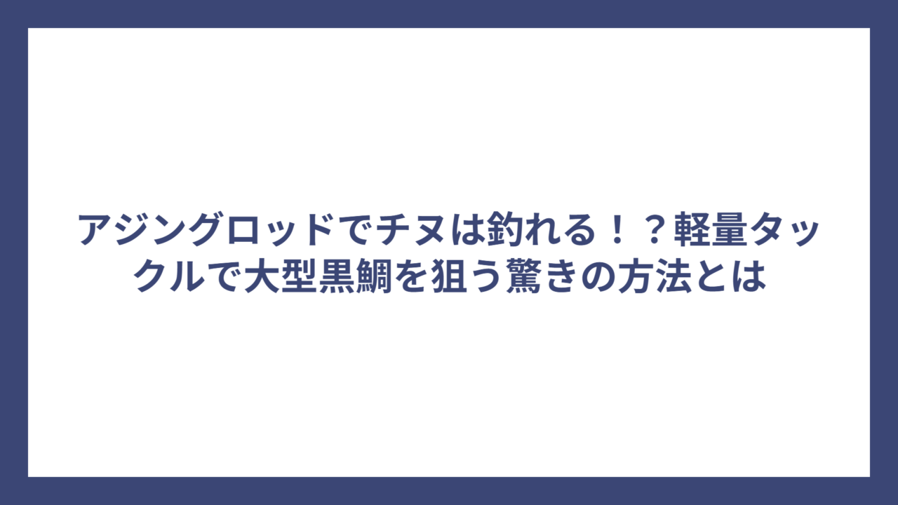アジングロッドでチヌは釣れる！？軽量タックルで大型黒鯛を狙う驚きの方法とは