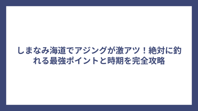 しまなみ海道でアジングが激アツ！絶対に釣れる最強ポイントと時期を完全攻略