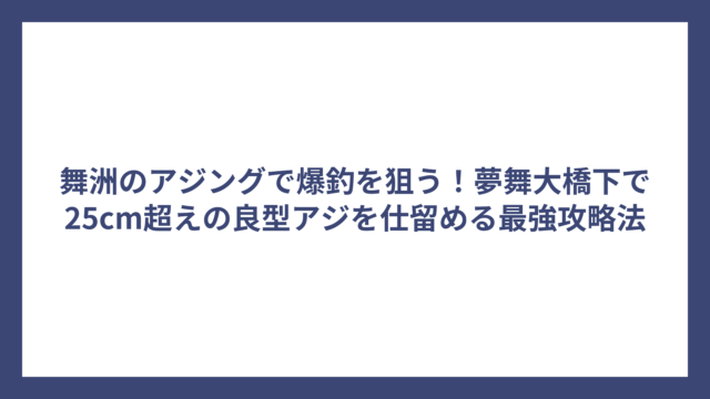 舞洲のアジングで爆釣を狙う！夢舞大橋下で25cm超えの良型アジを仕留める最強攻略法