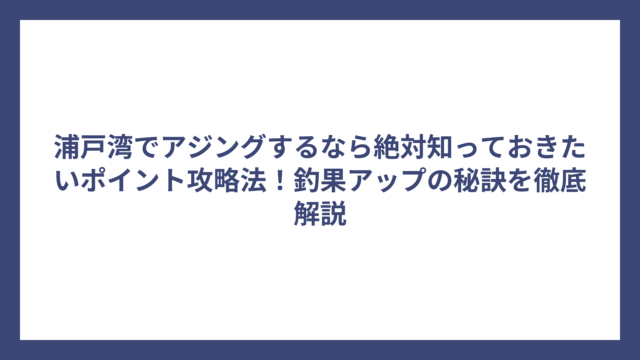 浦戸湾でアジングするなら絶対知っておきたいポイント攻略法！釣果アップの秘訣を徹底解説