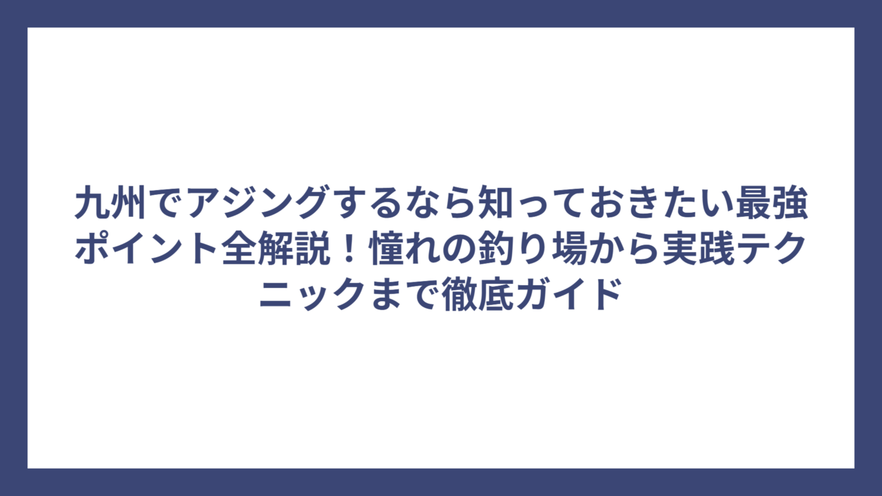 九州でアジングするなら知っておきたい最強ポイント全解説！憧れの釣り場から実践テクニックまで徹底ガイド