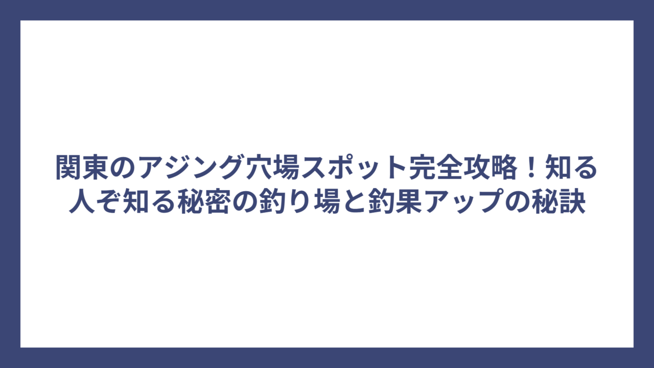 関東のアジング穴場スポット完全攻略！知る人ぞ知る秘密の釣り場と釣果アップの秘訣