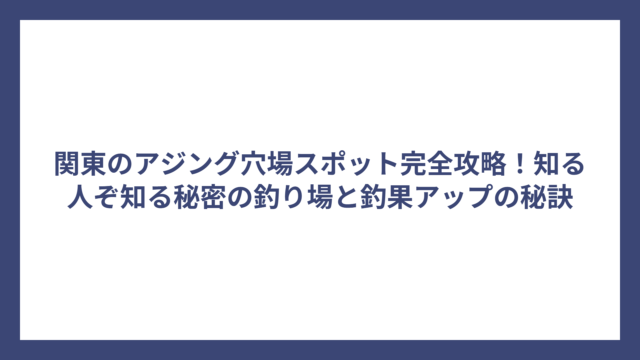 関東のアジング穴場スポット完全攻略！知る人ぞ知る秘密の釣り場と釣果アップの秘訣