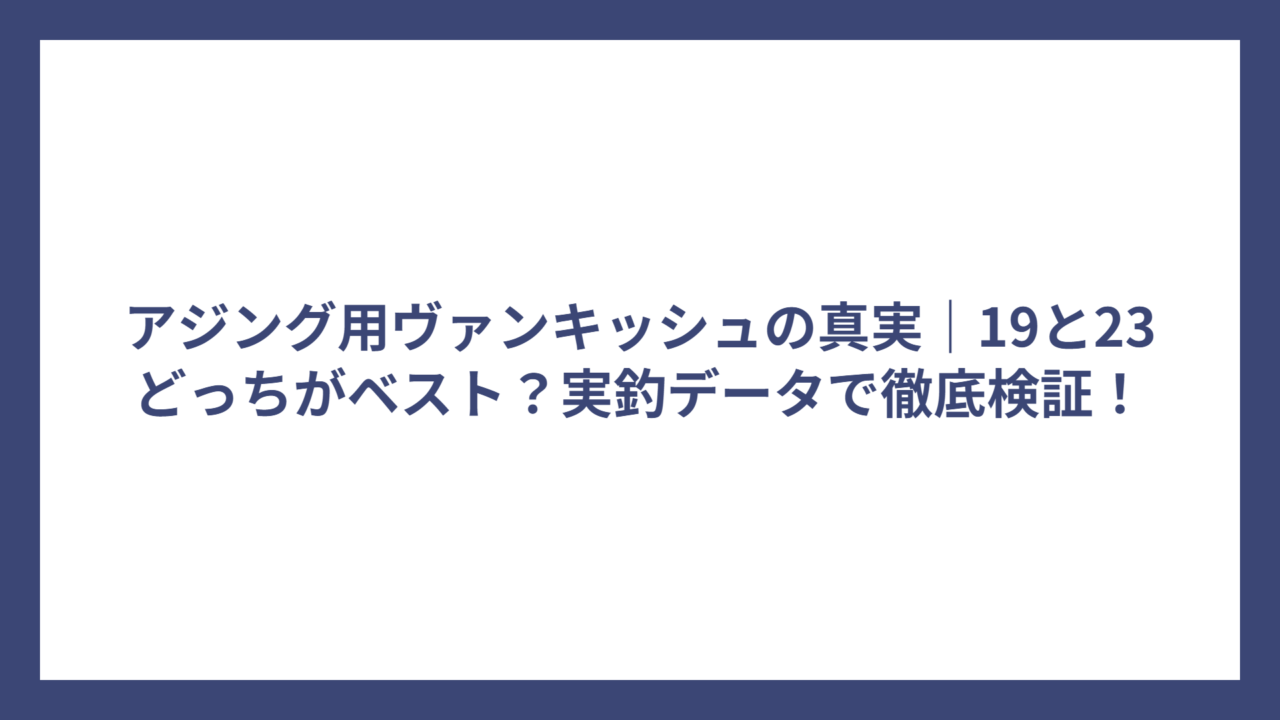 アジング用ヴァンキッシュの真実｜19と23どっちがベスト？実釣データで徹底検証！