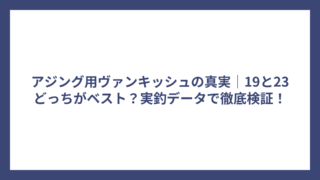 アジング用ヴァンキッシュの真実｜19と23どっちがベスト？実釣データで徹底検証！