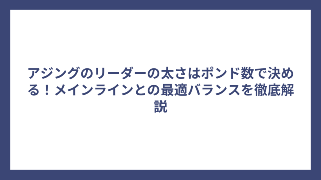 アジングのリーダーの太さはポンド数で決める！メインラインとの最適バランスを徹底解説