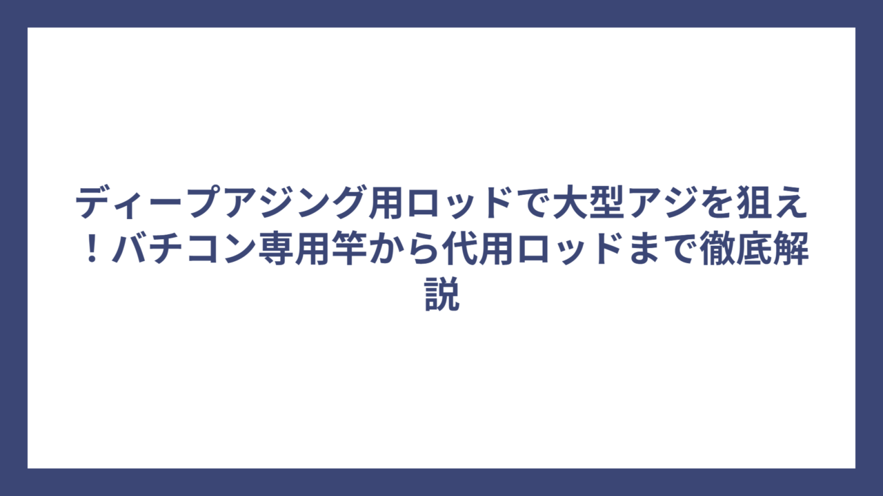 ディープアジング用ロッドで大型アジを狙え！バチコン専用竿から代用ロッドまで徹底解説